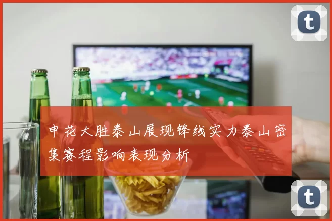 申花大胜泰山展现锋线实力泰山密集赛程影响表现分析