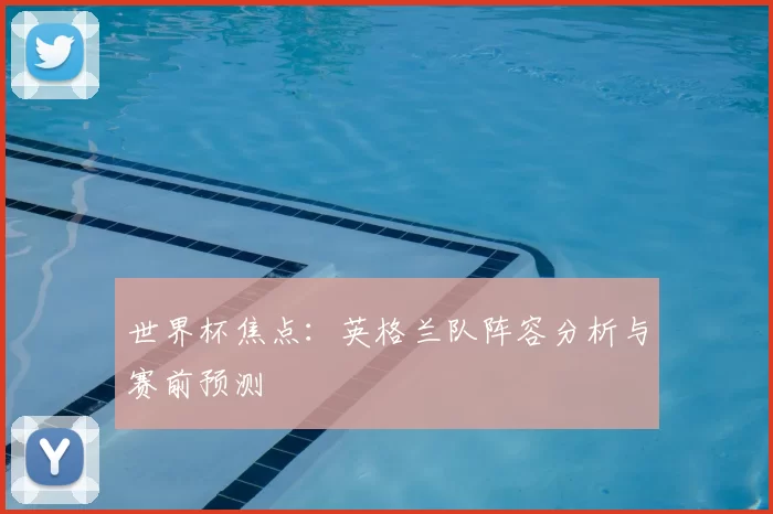 世界杯焦点：英格兰队阵容分析与赛前预测