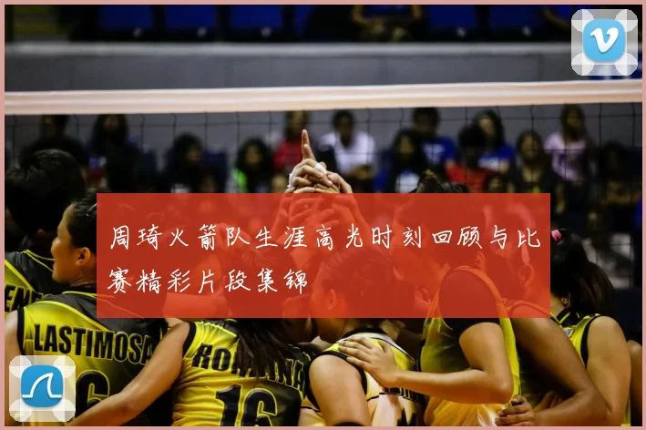 周琦火箭队生涯高光时刻回顾与比赛精彩片段集锦