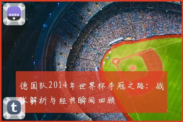 德国队2014年世界杯夺冠之路：战术解析与经典瞬间回顾