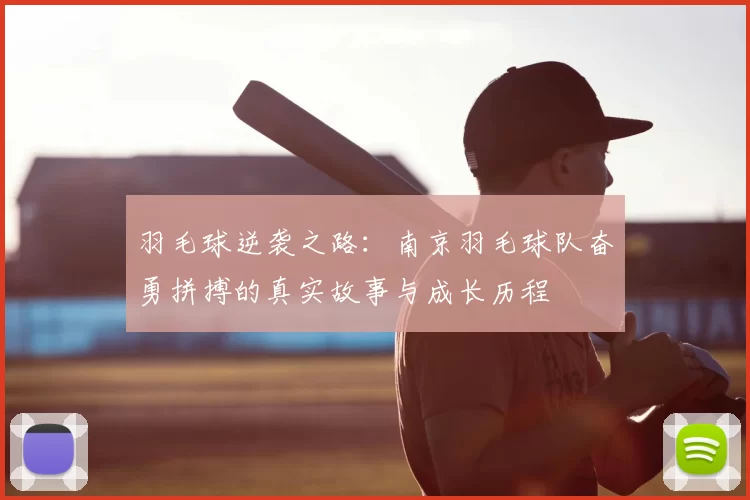羽毛球逆袭之路：南京羽毛球队奋勇拼搏的真实故事与成长历程