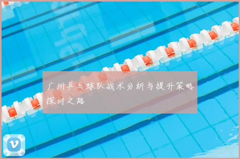 广州乒乓球队战术分析与提升策略探讨之路