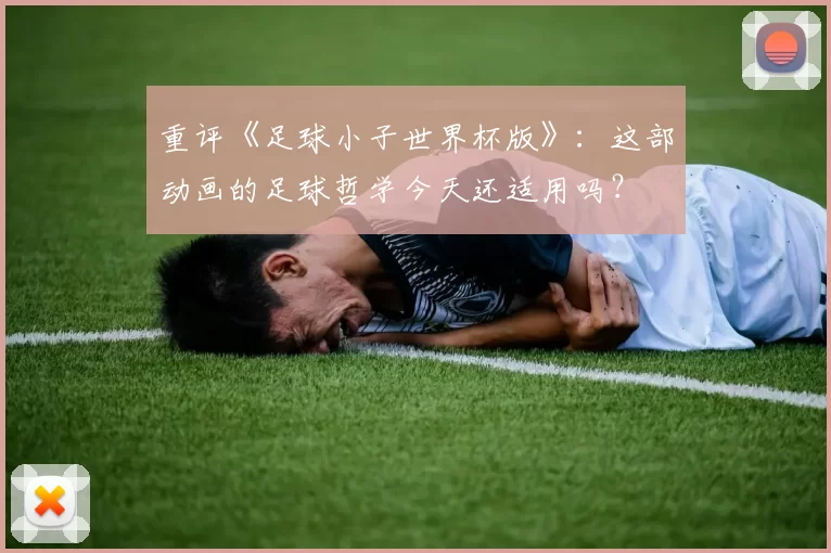 重评《足球小子世界杯版》：这部动画的足球哲学今天还适用吗？