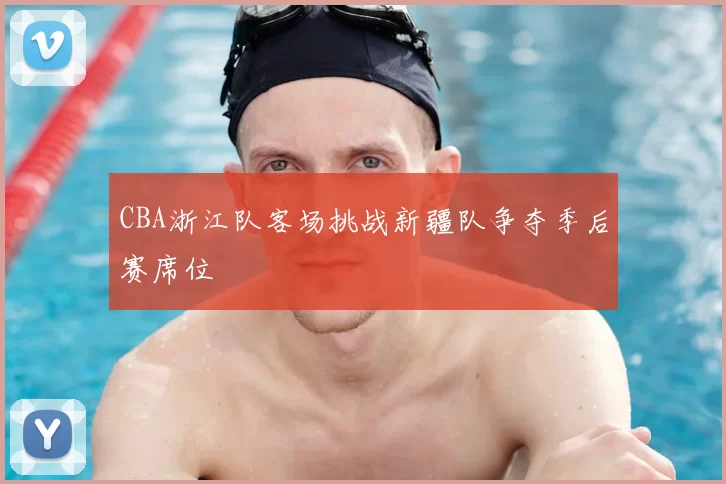 CBA浙江队客场挑战新疆队争夺季后赛席位
