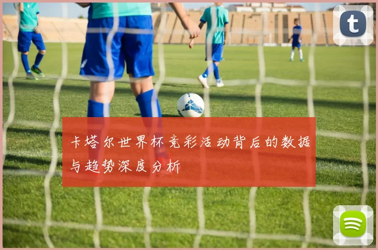 卡塔尔世界杯竞彩活动背后的数据与趋势深度分析