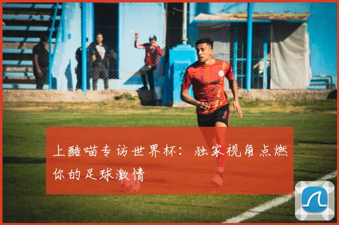 上酷喵专访世界杯：独家视角点燃你的足球激情