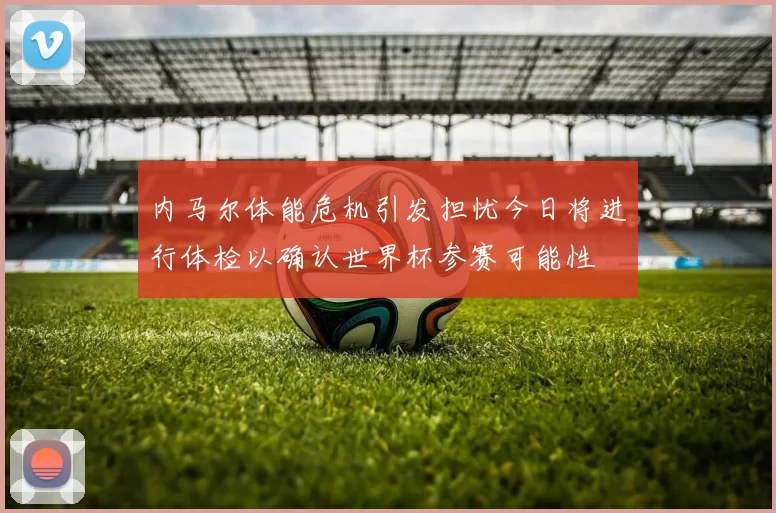 内马尔体能危机引发担忧今日将进行体检以确认世界杯参赛可能性