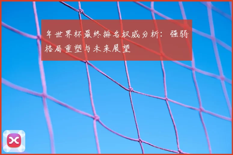 年世界杯最终排名权威分析：强弱格局重塑与未来展望