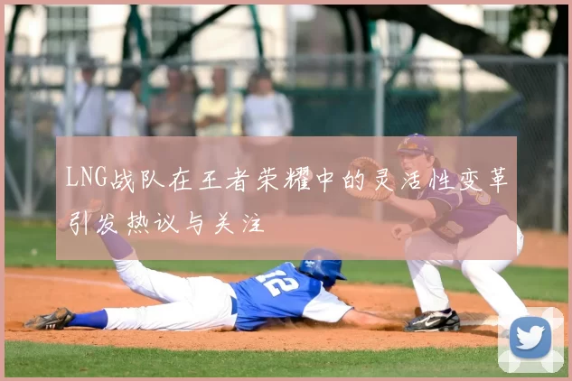 LNG战队在王者荣耀中的灵活性变革引发热议与关注
