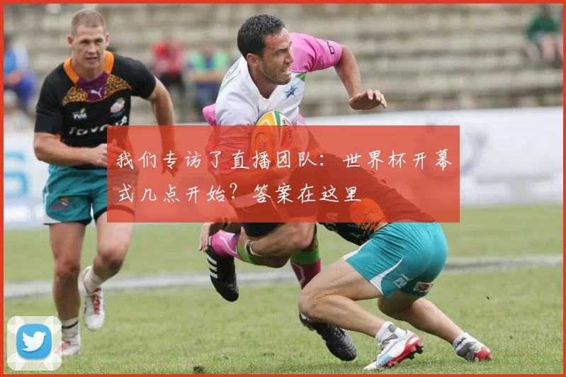 我们专访了直播团队：世界杯开幕式几点开始？答案在这里