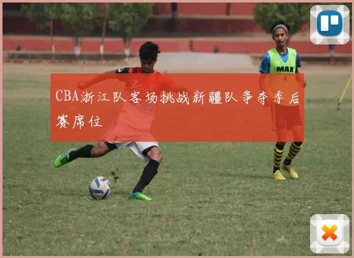 CBA浙江队客场挑战新疆队争夺季后赛席位