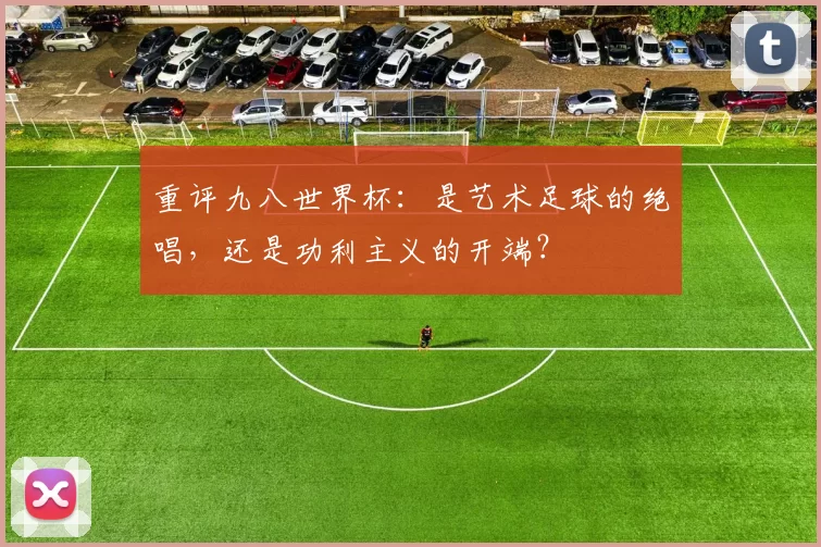 重评九八世界杯:是艺术足球的绝唱,还是功利主义的开端?