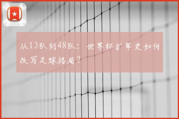 从13队到48队：世界杯扩军史如何改写足球格局？
