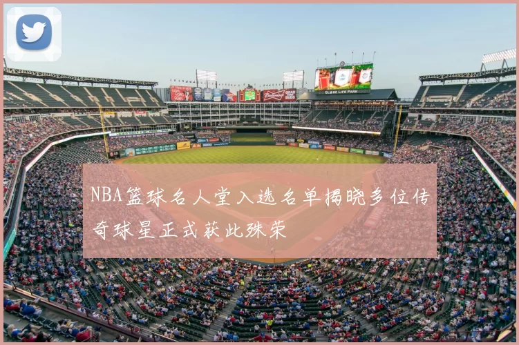 NBA篮球名人堂入选名单揭晓多位传奇球星正式获此殊荣