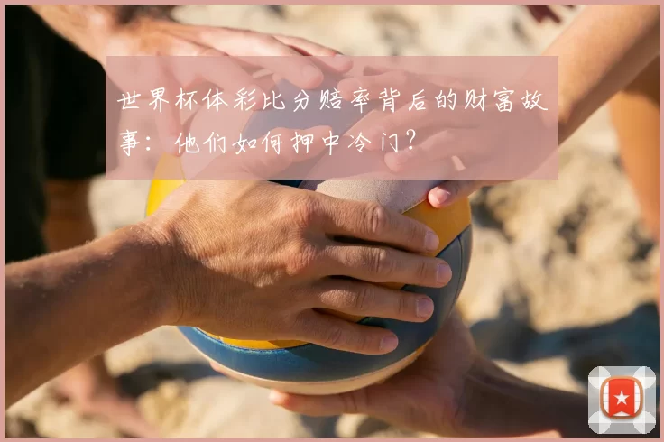 世界杯体彩比分赔率背后的财富故事:他们如何押中冷门?