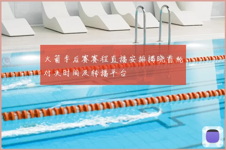 火箭季后赛赛程直播安排揭晓首轮对决时间及转播平台