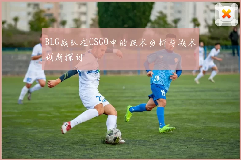 BLG战队在CSGO中的技术分析与战术创新探讨