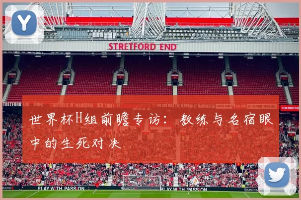 世界杯H组前瞻专访:教练与名宿眼中的生死对决