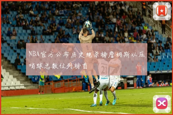 NBA官方公布历史绝杀榜詹姆斯以压哨球总数位列榜首