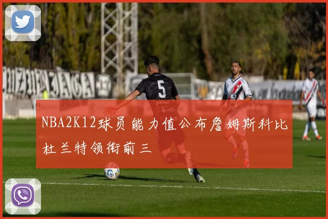 NBA2K12球员能力值公布詹姆斯科比杜兰特领衔前三