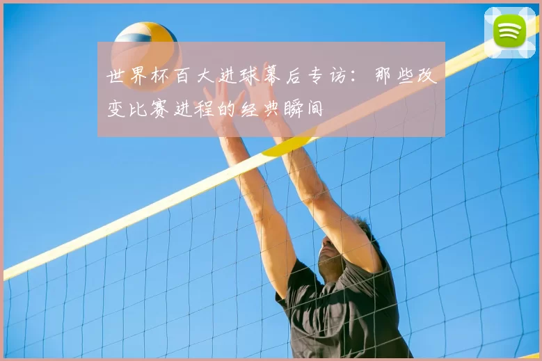 世界杯百大进球幕后专访：那些改变比赛进程的经典瞬间