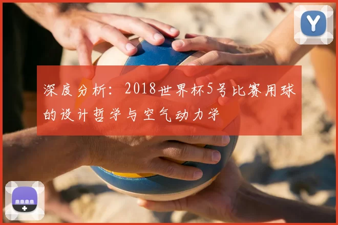 深度分析:2018世界杯5号比赛用球的设计哲学与空气动力学