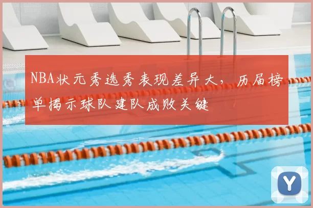 NBA状元秀选秀表现差异大，历届榜单揭示球队建队成败关键