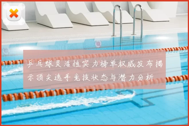 乒乓球灵活性实力榜单权威发布揭示顶尖选手竞技状态与潜力分析