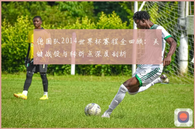 德国队2014世界杯赛程全回顾：关键战役与转折点深度剖析