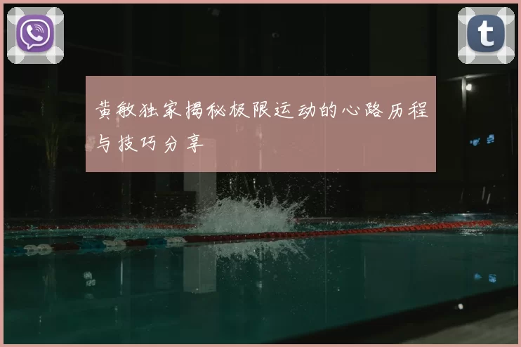 黄敏独家揭秘极限运动的心路历程与技巧分享