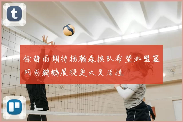 徐静雨期待杨瀚森换队希望加盟篮网或鹈鹕展现更大灵活性