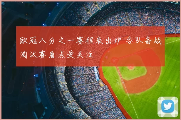欧冠八分之一赛程表出炉 各队备战淘汰赛看点受关注