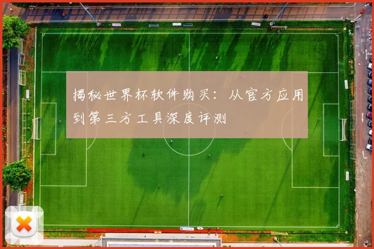 揭秘世界杯软件购买:从官方应用到第三方工具深度评测