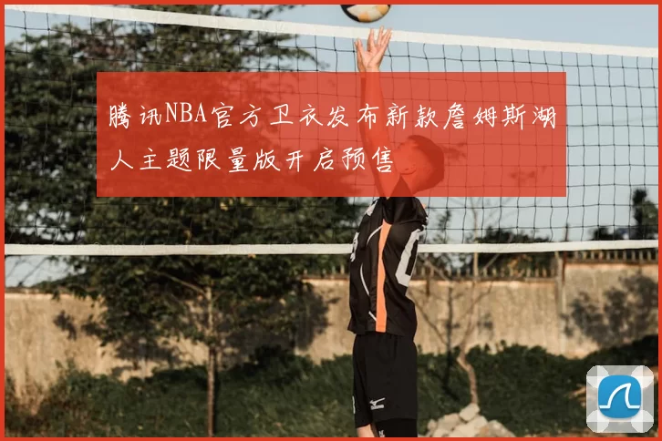 腾讯NBA官方卫衣发布新款詹姆斯湖人主题限量版开启预售