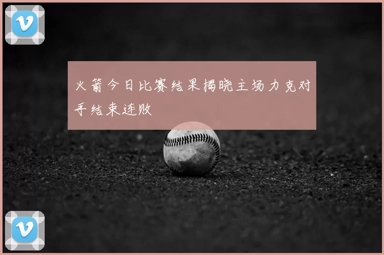 火箭今日比赛结果揭晓主场力克对手结束连败