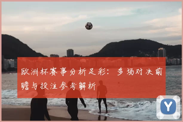 欧洲杯赛事分析足彩：多场对决前瞻与投注参考解析