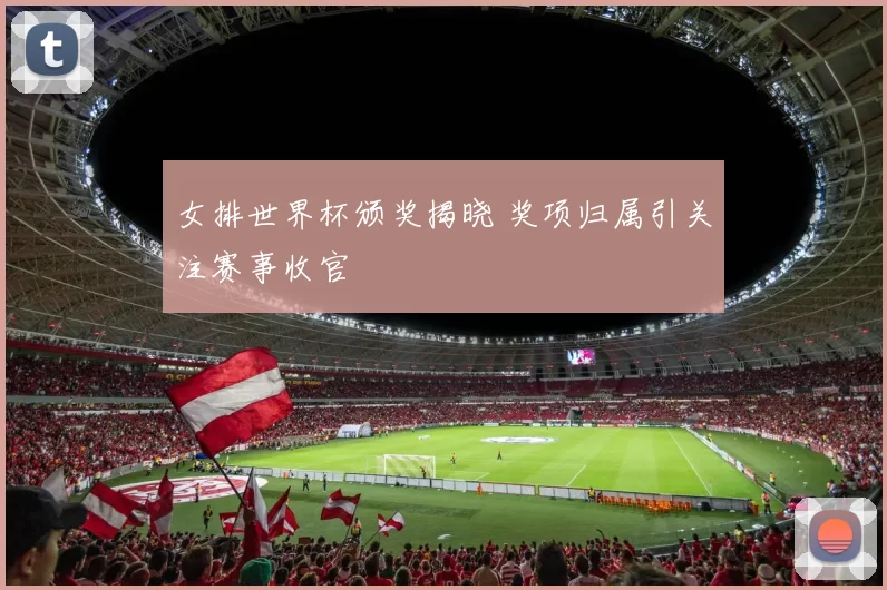 女排世界杯颁奖揭晓 奖项归属引关注赛事收官