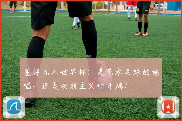重评九八世界杯:是艺术足球的绝唱,还是功利主义的开端?