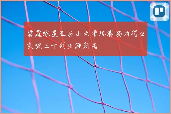雷霆球星亚历山大常规赛场均得分突破三十创生涯新高