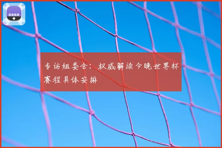 专访组委会:权威解读今晚世界杯赛程具体安排