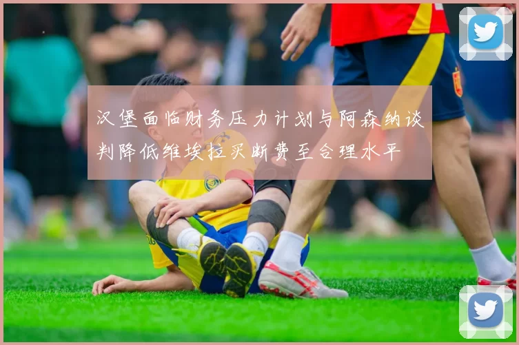 汉堡面临财务压力计划与阿森纳谈判降低维埃拉买断费至合理水平
