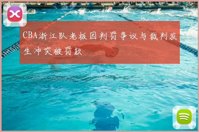 CBA浙江队老板因判罚争议与裁判发生冲突被罚款