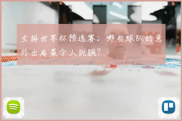 女排世界杯预选赛:哪些球队的意外出局最令人扼腕?
