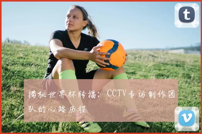 揭秘世界杯转播：CCTV专访制作团队的心路历程