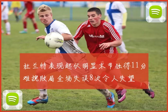 杜兰特表现起伏明显末节独得11分难挽败局全场失误8次令人失望