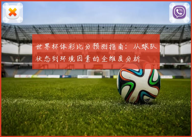 世界杯体彩比分预测指南：从球队状态到环境因素的全维度分析