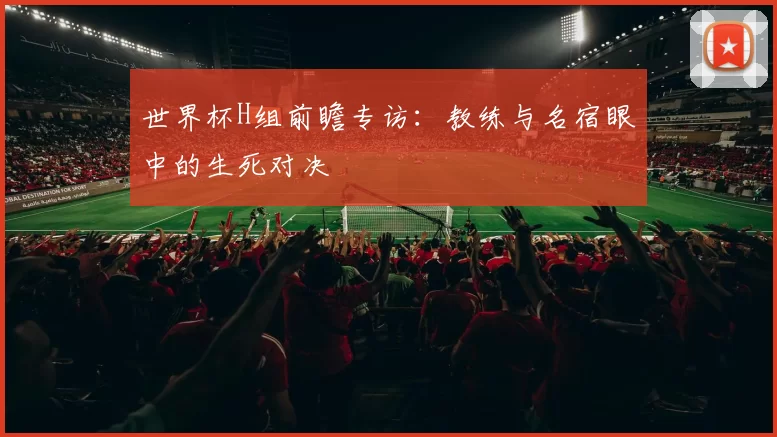 世界杯H组前瞻专访:教练与名宿眼中的生死对决