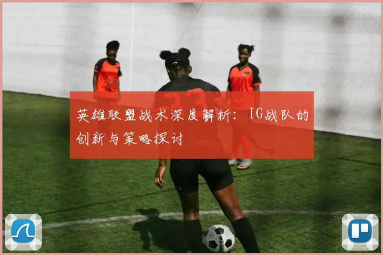 英雄联盟战术深度解析：IG战队的创新与策略探讨