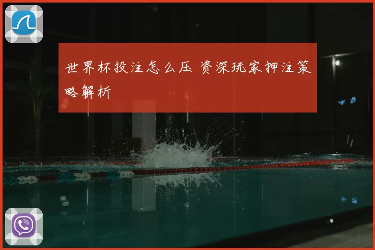 世界杯投注怎么压 资深玩家押注策略解析