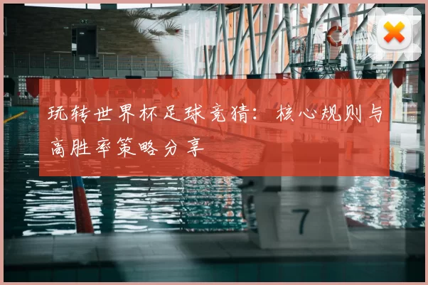 玩转世界杯足球竞猜：核心规则与高胜率策略分享